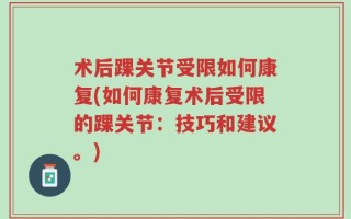 术后踝关节受限如何康复(如何康复术后受限的踝关节：技巧和建议。)