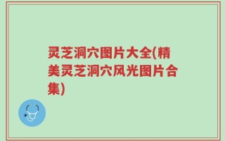 灵芝洞穴图片大全(精美灵芝洞穴风光图片合集)