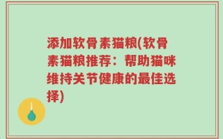 添加软骨素猫粮(软骨素猫粮推荐：帮助猫咪维持关节健康的最佳选择)