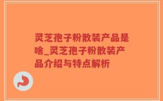 灵芝孢子粉散装产品是啥_灵芝孢子粉散装产品介绍与特点解析