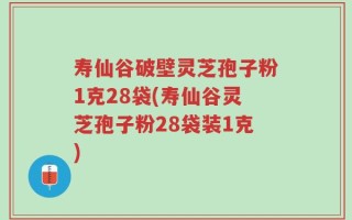 寿仙谷破壁灵芝孢子粉1克28袋(寿仙谷灵芝孢子粉28袋装1克)