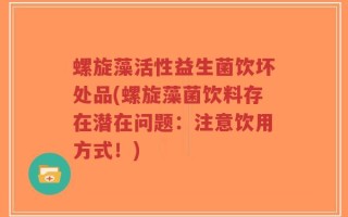 螺旋藻活性益生菌饮坏处品(螺旋藻菌饮料存在潜在问题：注意饮用方式！)