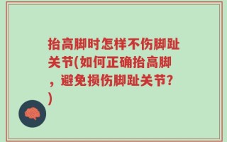抬高脚时怎样不伤脚趾关节(如何正确抬高脚，避免损伤脚趾关节？)