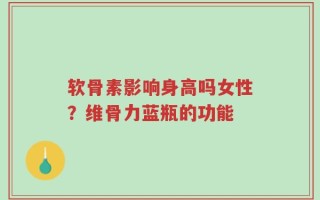 软骨素影响身高吗女性？维骨力蓝瓶的功能