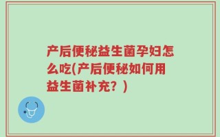 产后便秘益生菌孕妇怎么吃(产后便秘如何用益生菌补充？)