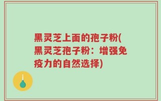 黑灵芝上面的孢子粉(黑灵芝孢子粉：增强免疫力的自然选择)