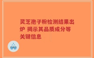 灵芝孢子粉检测结果出炉 揭示其品质成分等关键信息