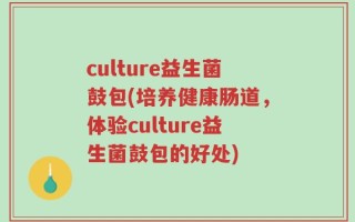 culture益生菌鼓包(培养健康肠道，体验culture益生菌鼓包的好处)