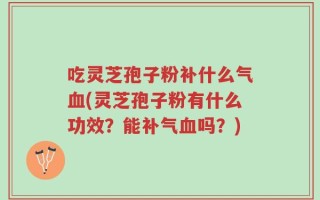 吃灵芝孢子粉补什么气血(灵芝孢子粉有什么功效？能补气血吗？)