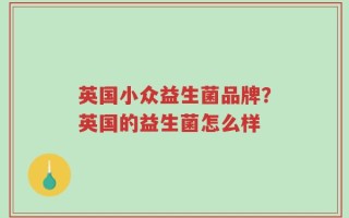 英国小众益生菌品牌？英国的益生菌怎么样