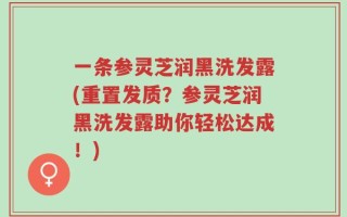 一条参灵芝润黑洗发露(重置发质？参灵芝润黑洗发露助你轻松达成！)