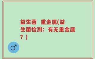 益生菌  重金属(益生菌检测：有无重金属？)