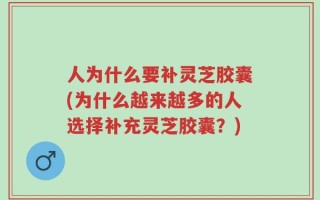 人为什么要补灵芝胶囊(为什么越来越多的人选择补充灵芝胶囊？)