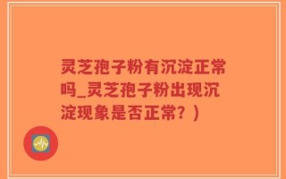 灵芝孢子粉有沉淀正常吗_灵芝孢子粉出现沉淀现象是否正常？)