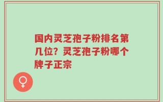国内灵芝孢子粉排名第几位？灵芝孢子粉哪个牌子正宗