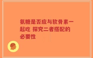 氨糖是否应与软骨素一起吃 探究二者搭配的必要性