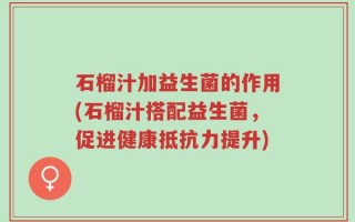 石榴汁加益生菌的作用(石榴汁搭配益生菌，促进健康抵抗力提升)