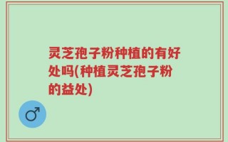 灵芝孢子粉种植的有好处吗(种植灵芝孢子粉的益处)