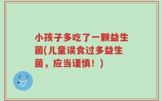小孩子多吃了一颗益生菌(儿童误食过多益生菌，应当谨慎！)