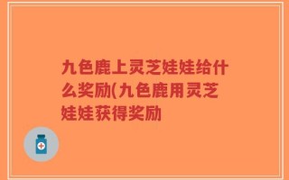 九色鹿上灵芝娃娃给什么奖励(九色鹿用灵芝娃娃获得奖励