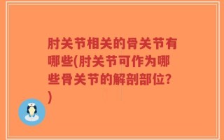 肘关节相关的骨关节有哪些(肘关节可作为哪些骨关节的解剖部位？)