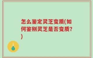 怎么鉴定灵芝变质(如何鉴别灵芝是否变质？)