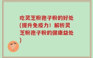 吃灵芝粉孢子粉的好处(提升免疫力！解析灵芝粉孢子粉的健康益处)