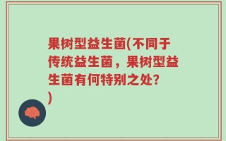 果树型益生菌(不同于传统益生菌，果树型益生菌有何特别之处？ )