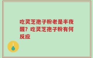 吃灵芝孢子粉老是半夜醒？吃灵芝孢子粉有何反应