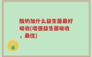 酸奶加什么益生菌最好吸收(增强益生菌吸收，最佳)