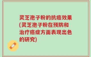 灵芝孢子粉的抗癌效果(灵芝孢子粉在预防和治疗癌症方面表现出色的研究)