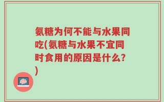 氨糖为何不能与水果同吃(氨糖与水果不宜同时食用的原因是什么？)