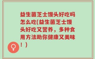 益生菌芝士馒头好吃吗怎么吃(益生菌芝士馒头好吃又营养，多种食用方法助你健康又美味！)
