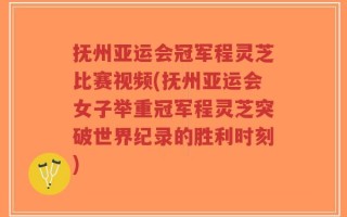 抚州亚运会冠军程灵芝比赛视频(抚州亚运会女子举重冠军程灵芝突破世界纪录的胜利时刻)