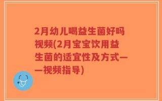 2月幼儿喝益生菌好吗视频(2月宝宝饮用益生菌的适宜性及方式——视频指导)