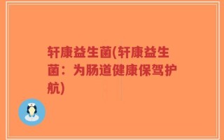 轩康益生菌(轩康益生菌：为肠道健康保驾护航)