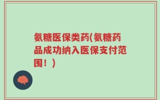氨糖医保类药(氨糖药品成功纳入医保支付范围！)