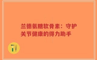 兰德氨糖软骨素：守护关节健康的得力助手