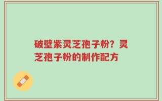 破壁紫灵芝孢子粉？灵芝孢子粉的制作配方