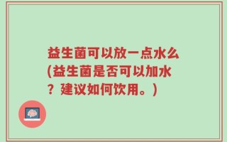 益生菌可以放一点水么(益生菌是否可以加水？建议如何饮用。)