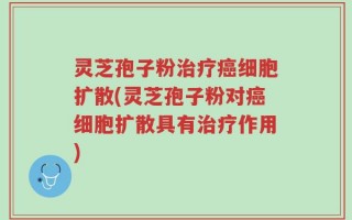 灵芝孢子粉治疗癌细胞扩散(灵芝孢子粉对癌细胞扩散具有治疗作用)