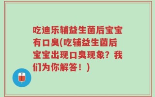 吃迪乐辅益生菌后宝宝有口臭(吃辅益生菌后宝宝出现口臭现象？我们为你解答！)