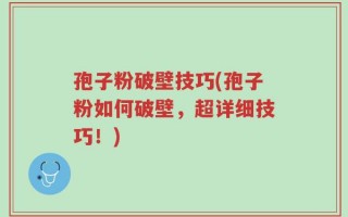 孢子粉破壁技巧(孢子粉如何破壁，超详细技巧！)