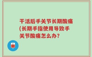 干活后手关节长期酸痛(长期手指使用导致手关节酸痛怎么办？
