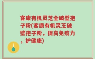 客康有机灵芝全破壁孢子粉(客康有机灵芝破壁孢子粉，提高免疫力，护健康)
