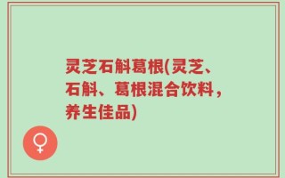 灵芝石斛葛根(灵芝、石斛、葛根混合饮料，养生佳品)