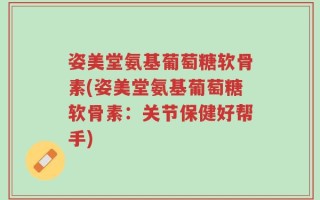 姿美堂氨基葡萄糖软骨素(姿美堂氨基葡萄糖软骨素：关节保健好帮手)