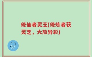 修仙者灵芝(修炼者获灵芝，大放异彩)