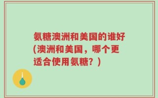 氨糖澳洲和美国的谁好(澳洲和美国，哪个更适合使用氨糖？)