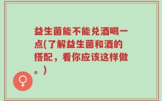 益生菌能不能兑酒喝一点(了解益生菌和酒的搭配，看你应该这样做。)